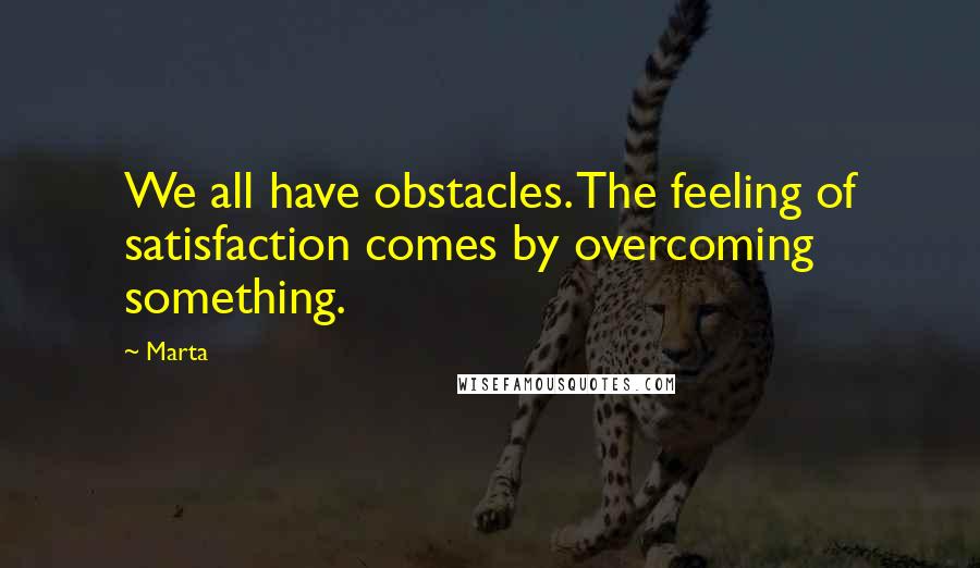 Marta Quotes: We all have obstacles. The feeling of satisfaction comes by overcoming something.