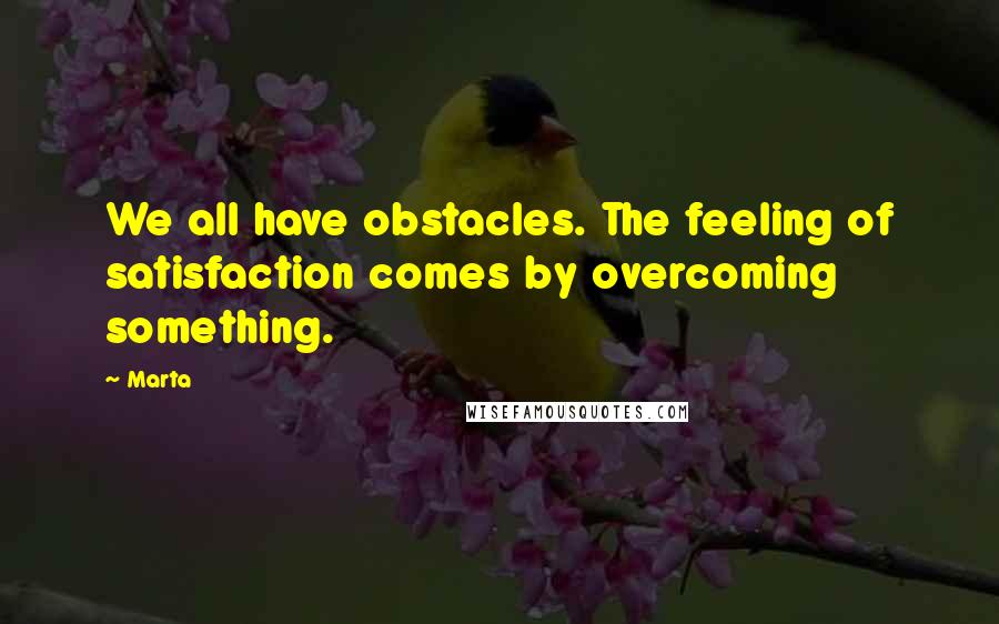 Marta Quotes: We all have obstacles. The feeling of satisfaction comes by overcoming something.