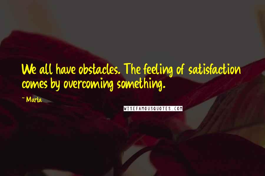 Marta Quotes: We all have obstacles. The feeling of satisfaction comes by overcoming something.