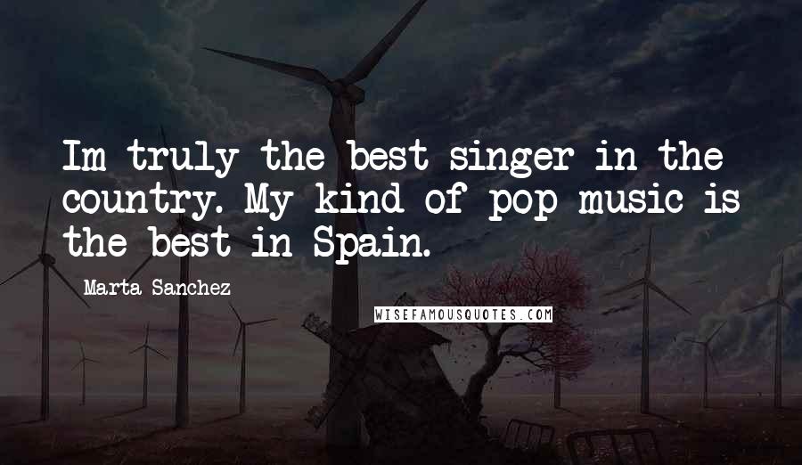 Marta Sanchez Quotes: Im truly the best singer in the country. My kind of pop music is the best in Spain.