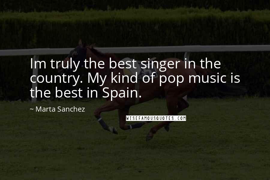 Marta Sanchez Quotes: Im truly the best singer in the country. My kind of pop music is the best in Spain.