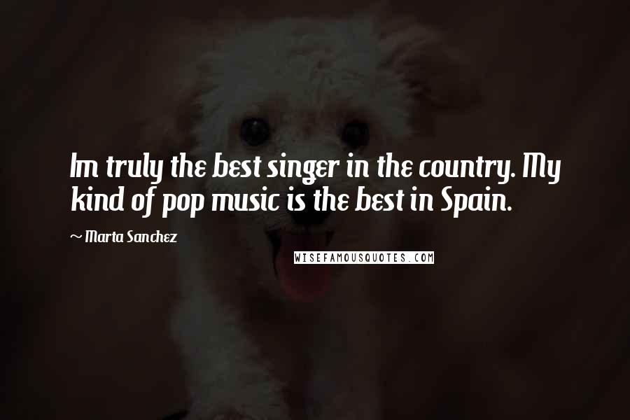 Marta Sanchez Quotes: Im truly the best singer in the country. My kind of pop music is the best in Spain.