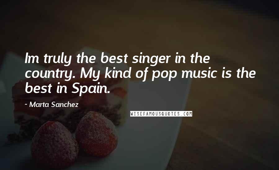 Marta Sanchez Quotes: Im truly the best singer in the country. My kind of pop music is the best in Spain.