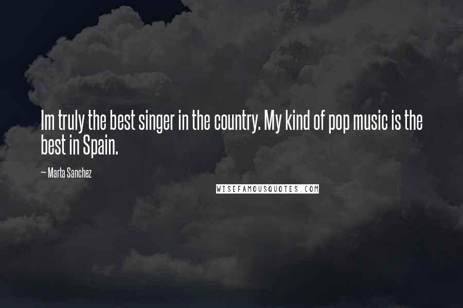 Marta Sanchez Quotes: Im truly the best singer in the country. My kind of pop music is the best in Spain.