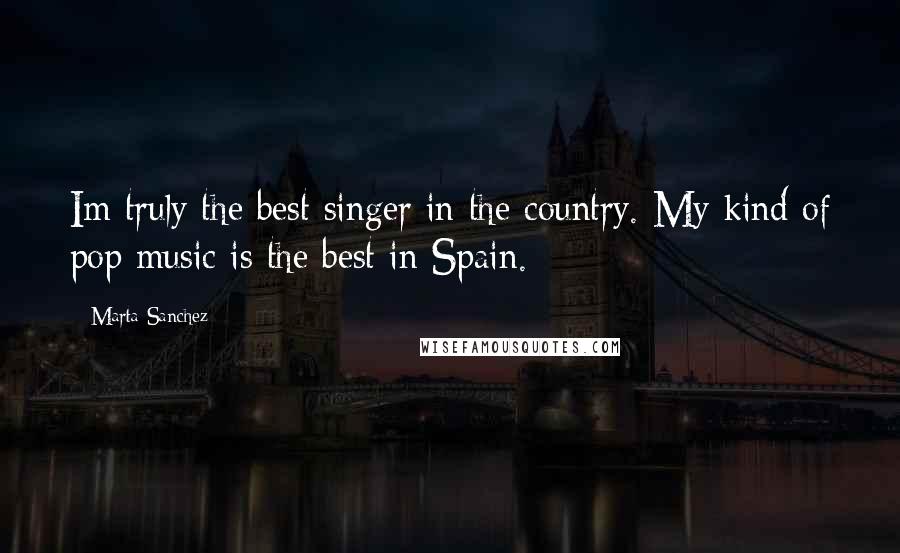 Marta Sanchez Quotes: Im truly the best singer in the country. My kind of pop music is the best in Spain.