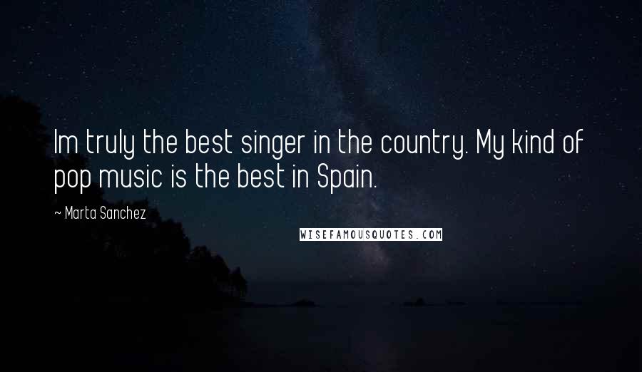 Marta Sanchez Quotes: Im truly the best singer in the country. My kind of pop music is the best in Spain.