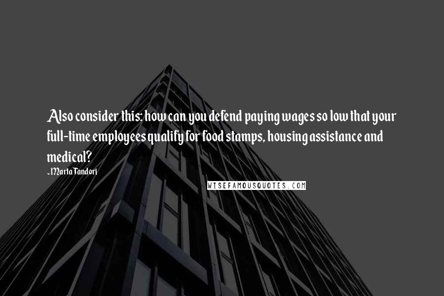 Marta Tandori Quotes: Also consider this: how can you defend paying wages so low that your full-time employees qualify for food stamps, housing assistance and medical?