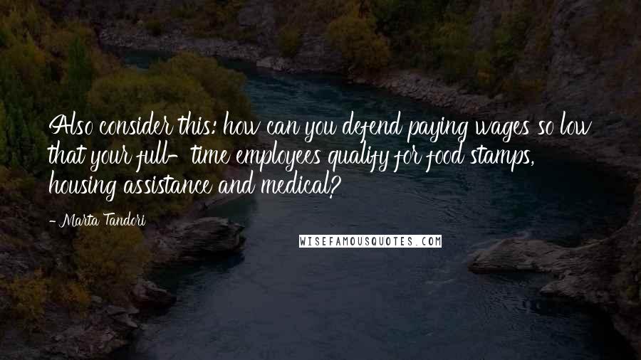 Marta Tandori Quotes: Also consider this: how can you defend paying wages so low that your full-time employees qualify for food stamps, housing assistance and medical?