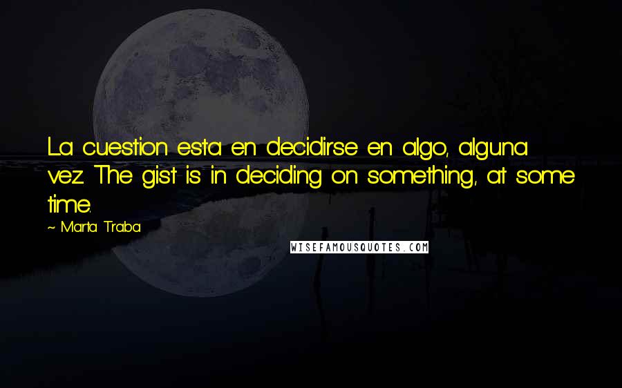 Marta Traba Quotes: La cuestion esta en decidirse en algo, alguna vez. The gist is in deciding on something, at some time.
