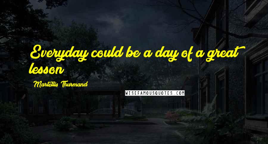 Martellis Thurmand Quotes: Everyday could be a day of a great lesson