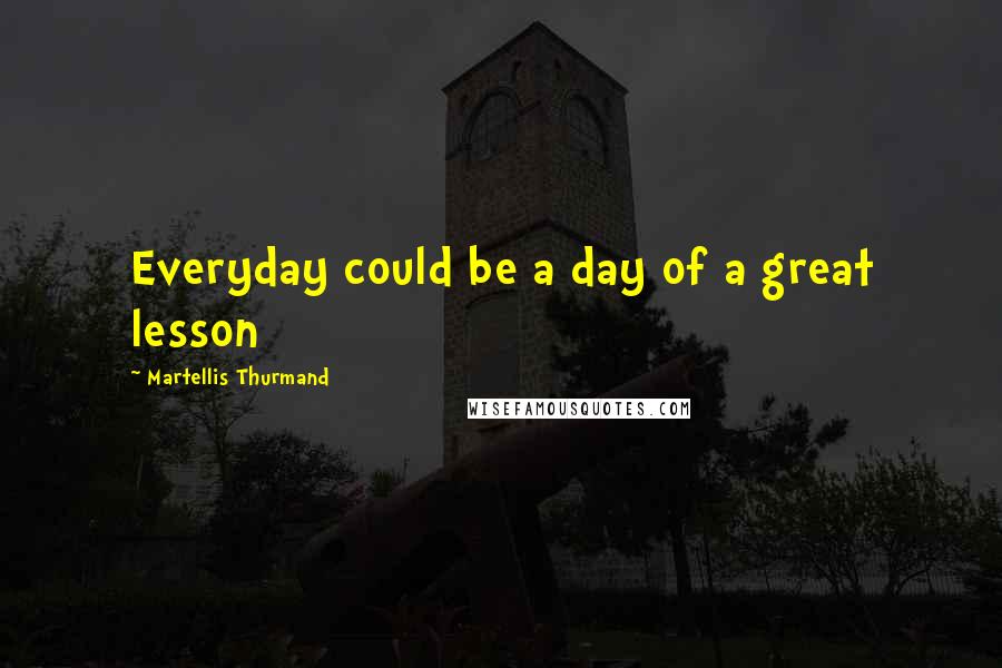 Martellis Thurmand Quotes: Everyday could be a day of a great lesson