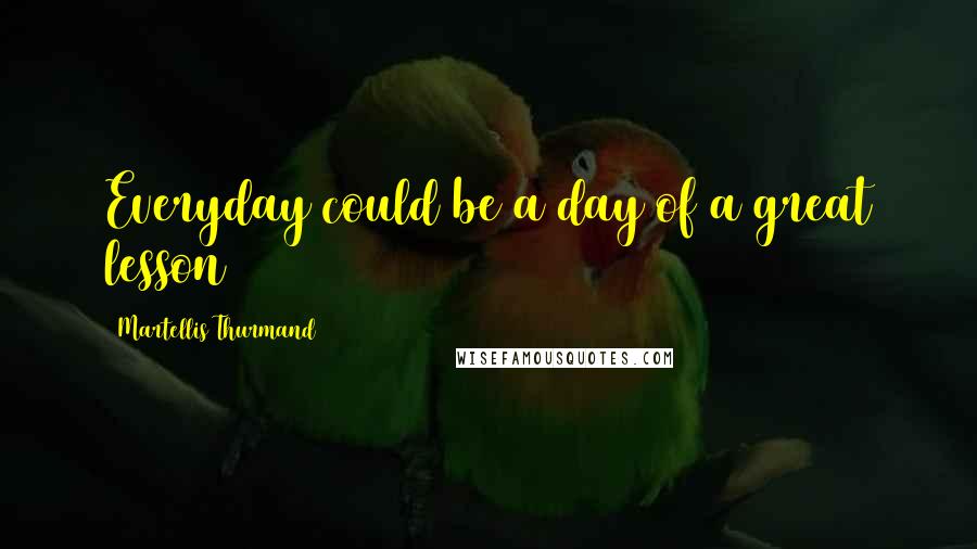 Martellis Thurmand Quotes: Everyday could be a day of a great lesson