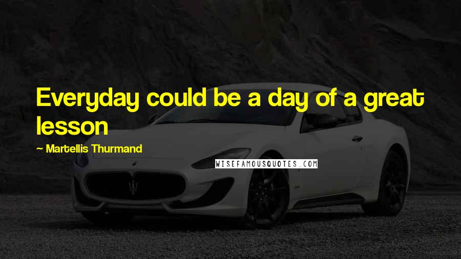 Martellis Thurmand Quotes: Everyday could be a day of a great lesson