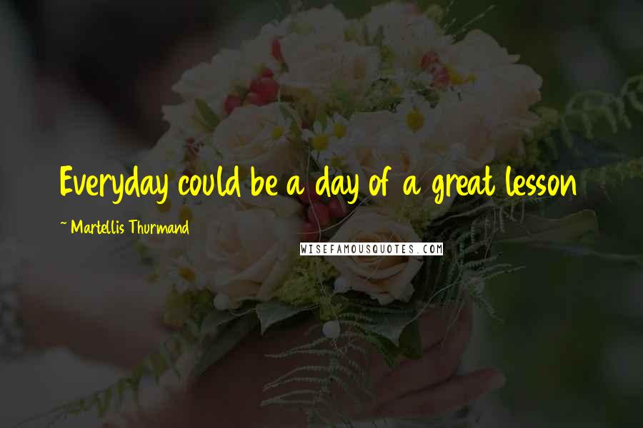 Martellis Thurmand Quotes: Everyday could be a day of a great lesson