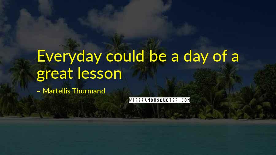 Martellis Thurmand Quotes: Everyday could be a day of a great lesson