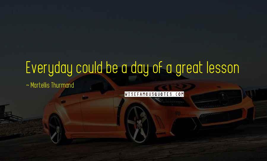 Martellis Thurmand Quotes: Everyday could be a day of a great lesson