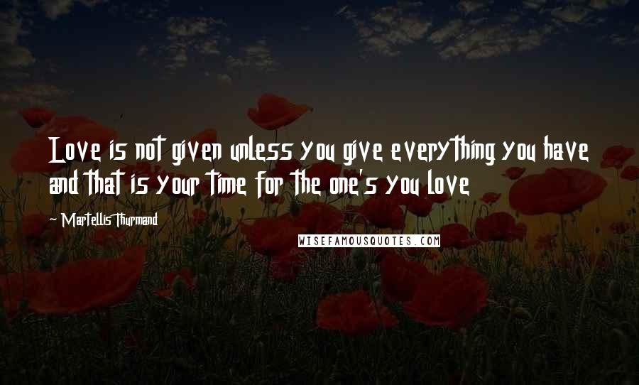 Martellis Thurmand Quotes: Love is not given unless you give everything you have and that is your time for the one's you love
