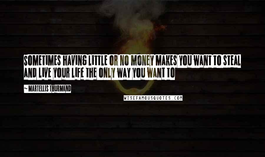 Martellis Thurmand Quotes: Sometimes having little or no money makes you want to steal and live your life the only way you want to