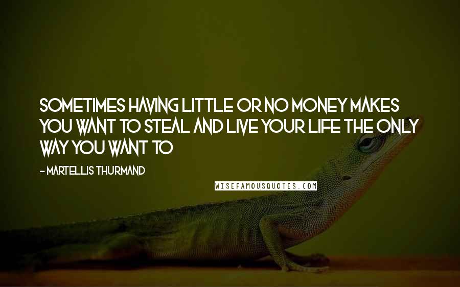 Martellis Thurmand Quotes: Sometimes having little or no money makes you want to steal and live your life the only way you want to