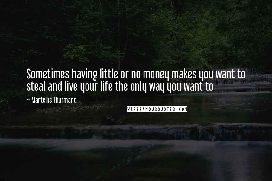 Martellis Thurmand Quotes: Sometimes having little or no money makes you want to steal and live your life the only way you want to