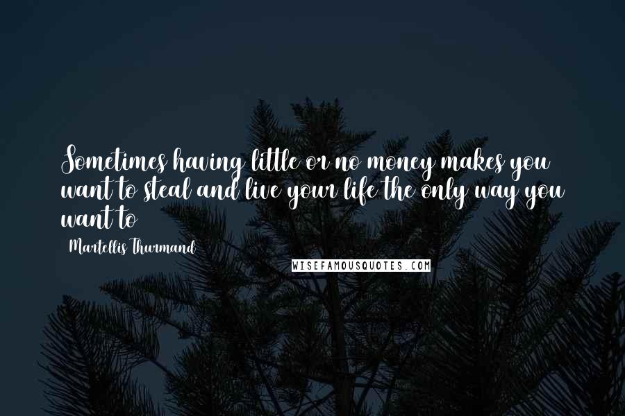 Martellis Thurmand Quotes: Sometimes having little or no money makes you want to steal and live your life the only way you want to