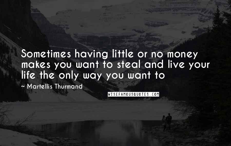 Martellis Thurmand Quotes: Sometimes having little or no money makes you want to steal and live your life the only way you want to