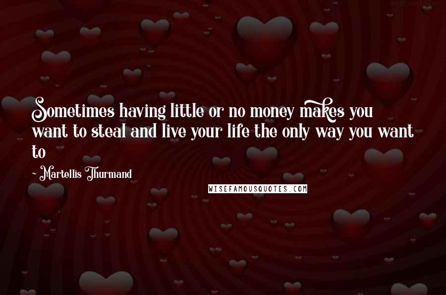 Martellis Thurmand Quotes: Sometimes having little or no money makes you want to steal and live your life the only way you want to