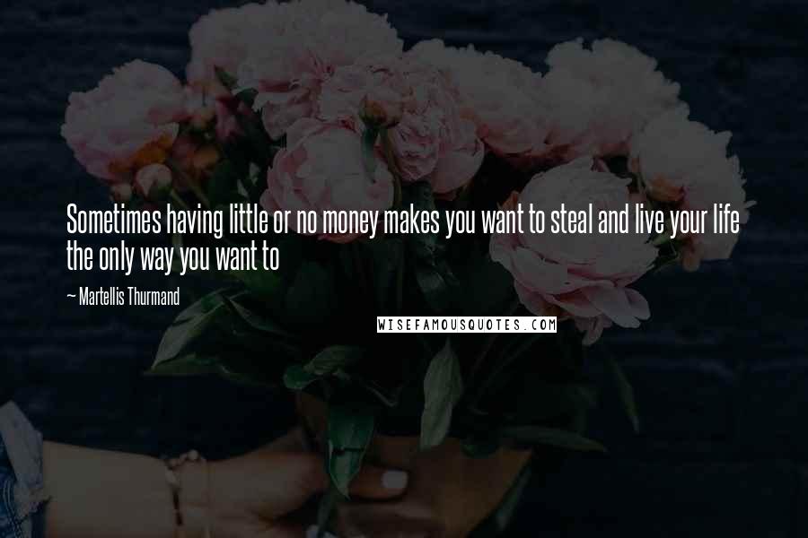 Martellis Thurmand Quotes: Sometimes having little or no money makes you want to steal and live your life the only way you want to