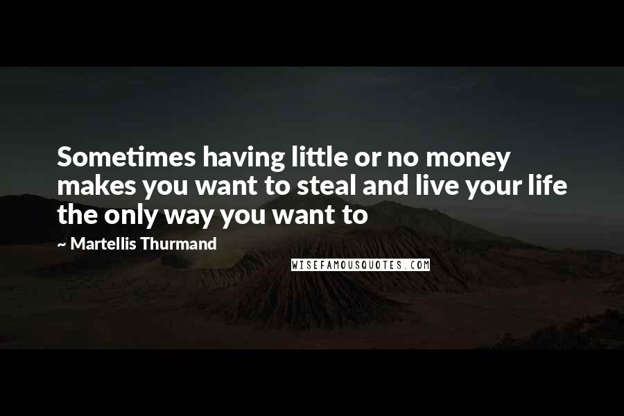 Martellis Thurmand Quotes: Sometimes having little or no money makes you want to steal and live your life the only way you want to