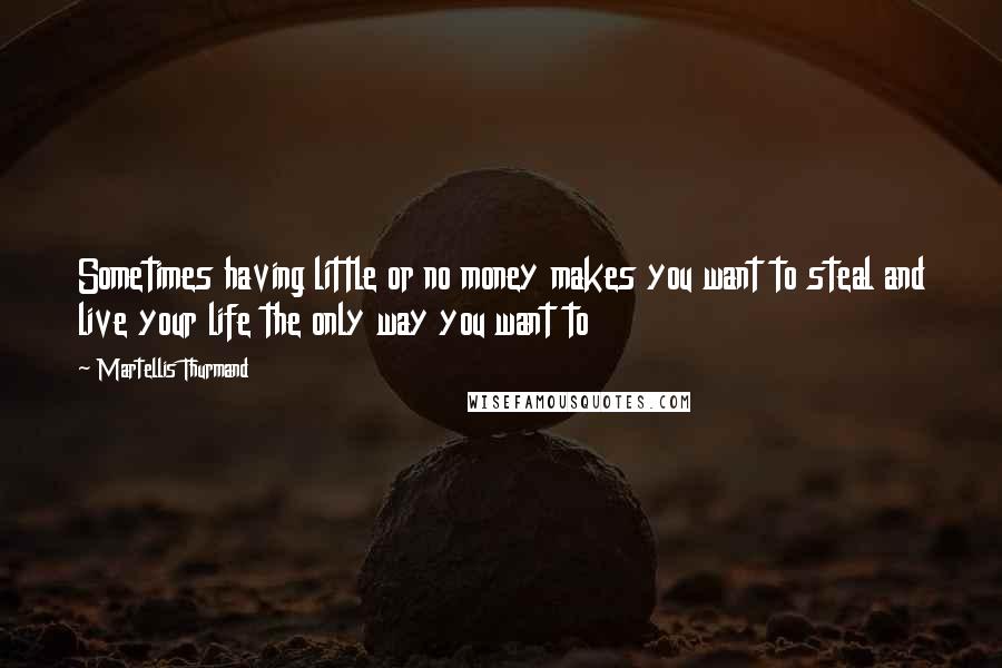 Martellis Thurmand Quotes: Sometimes having little or no money makes you want to steal and live your life the only way you want to