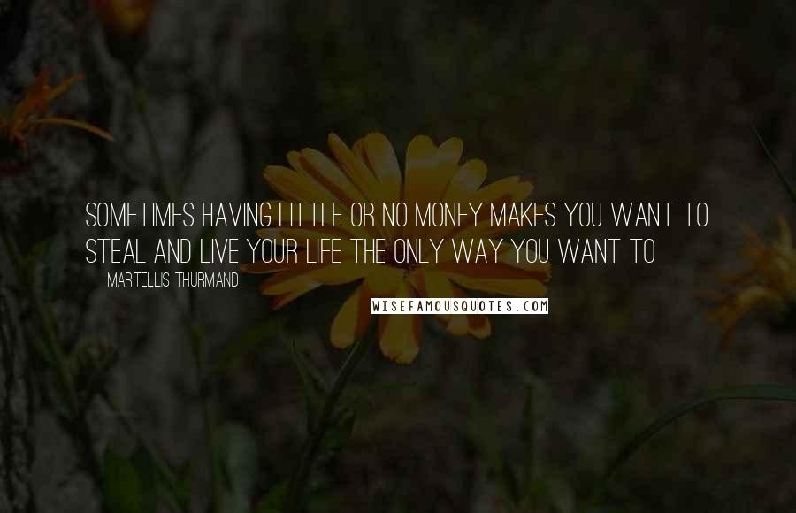 Martellis Thurmand Quotes: Sometimes having little or no money makes you want to steal and live your life the only way you want to