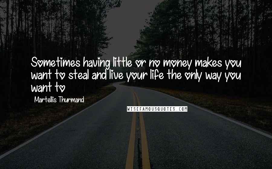 Martellis Thurmand Quotes: Sometimes having little or no money makes you want to steal and live your life the only way you want to