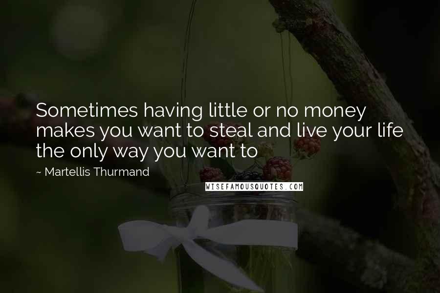 Martellis Thurmand Quotes: Sometimes having little or no money makes you want to steal and live your life the only way you want to