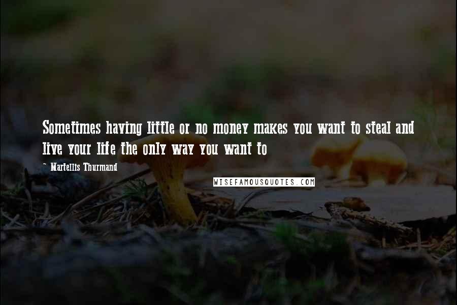 Martellis Thurmand Quotes: Sometimes having little or no money makes you want to steal and live your life the only way you want to