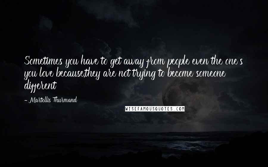 Martellis Thurmand Quotes: Sometimes you have to get away from people even the one's you love because,they are not trying to become someone different