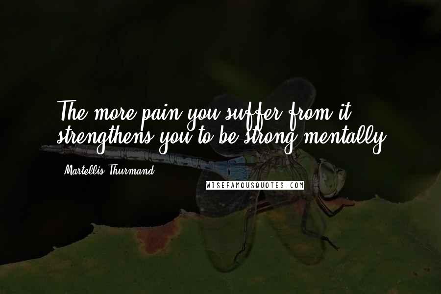 Martellis Thurmand Quotes: The more pain you suffer from it strengthens you to be strong mentally