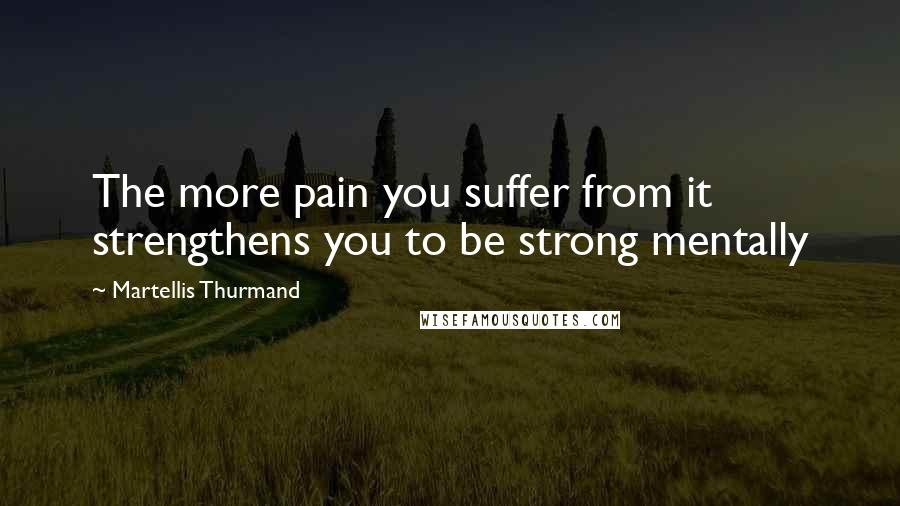 Martellis Thurmand Quotes: The more pain you suffer from it strengthens you to be strong mentally