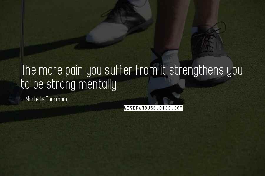 Martellis Thurmand Quotes: The more pain you suffer from it strengthens you to be strong mentally