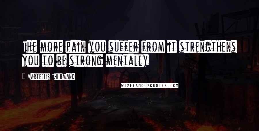 Martellis Thurmand Quotes: The more pain you suffer from it strengthens you to be strong mentally