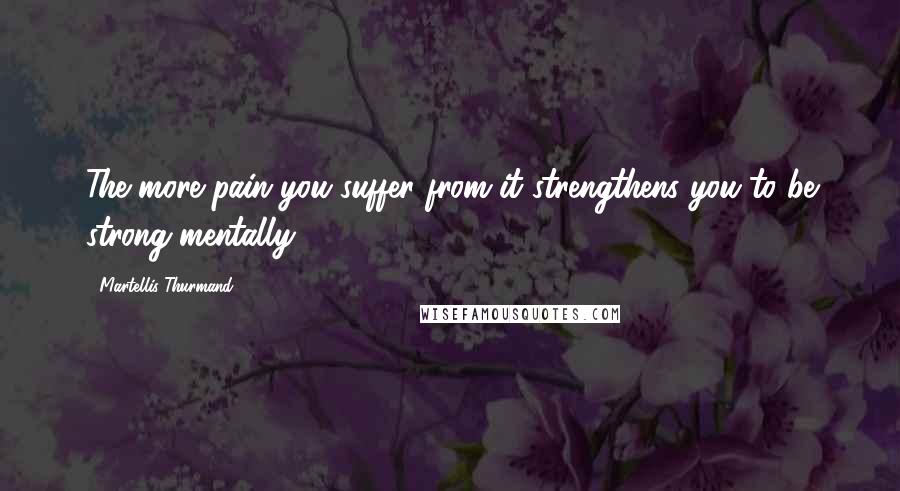 Martellis Thurmand Quotes: The more pain you suffer from it strengthens you to be strong mentally