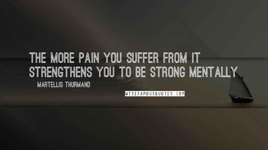 Martellis Thurmand Quotes: The more pain you suffer from it strengthens you to be strong mentally