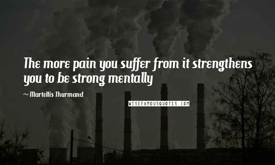 Martellis Thurmand Quotes: The more pain you suffer from it strengthens you to be strong mentally