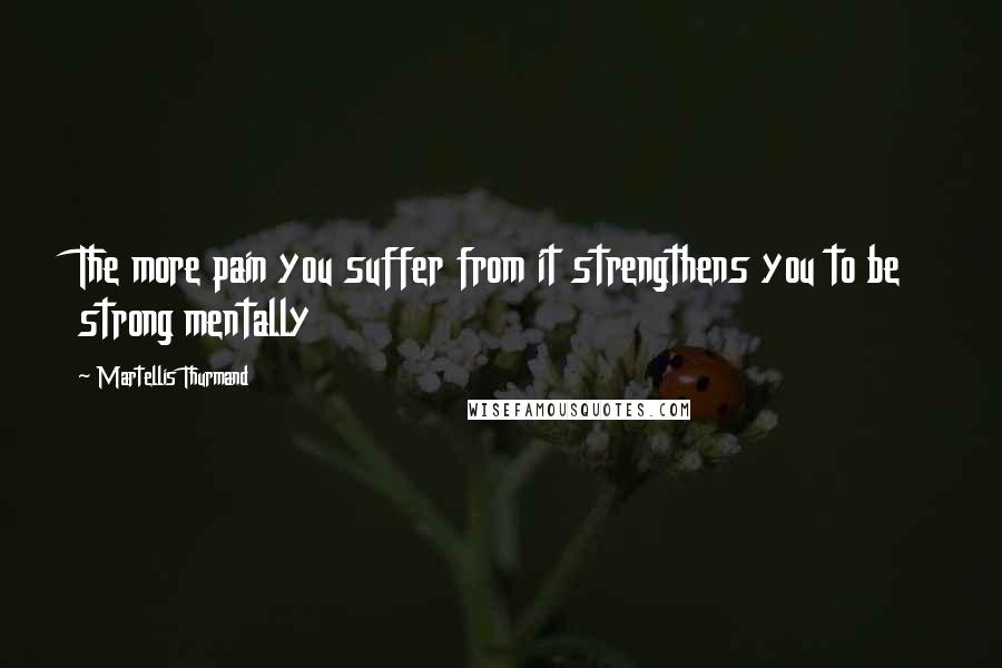 Martellis Thurmand Quotes: The more pain you suffer from it strengthens you to be strong mentally