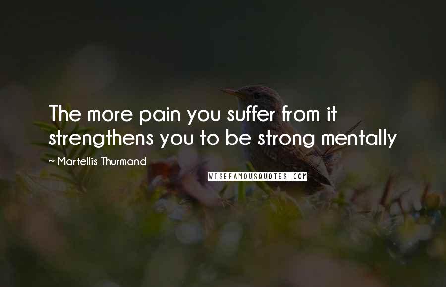 Martellis Thurmand Quotes: The more pain you suffer from it strengthens you to be strong mentally
