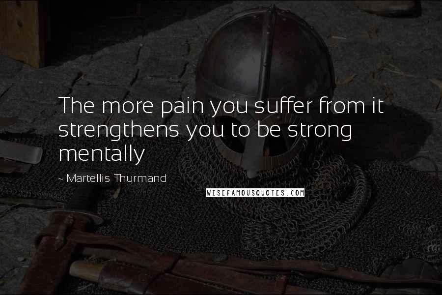 Martellis Thurmand Quotes: The more pain you suffer from it strengthens you to be strong mentally