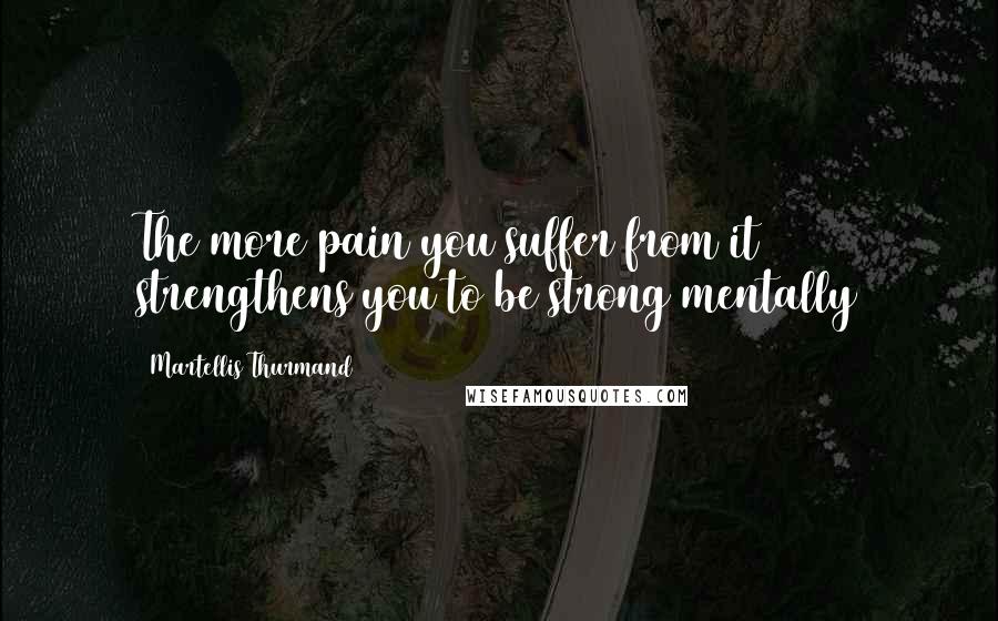 Martellis Thurmand Quotes: The more pain you suffer from it strengthens you to be strong mentally