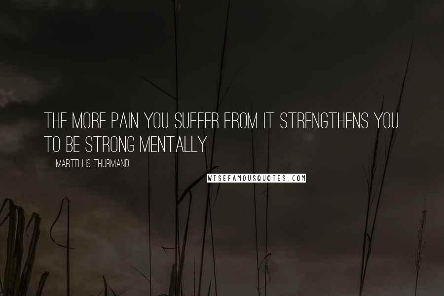 Martellis Thurmand Quotes: The more pain you suffer from it strengthens you to be strong mentally