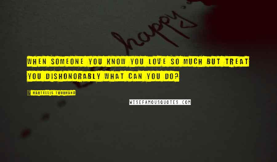 Martellis Thurmand Quotes: When someone you know you love so much but treat you dishonorably what can you do?