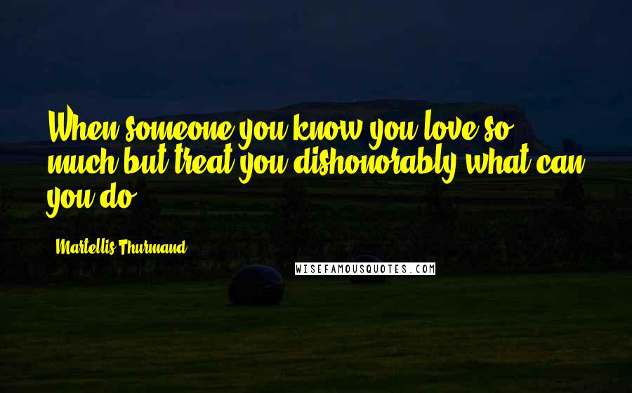 Martellis Thurmand Quotes: When someone you know you love so much but treat you dishonorably what can you do?