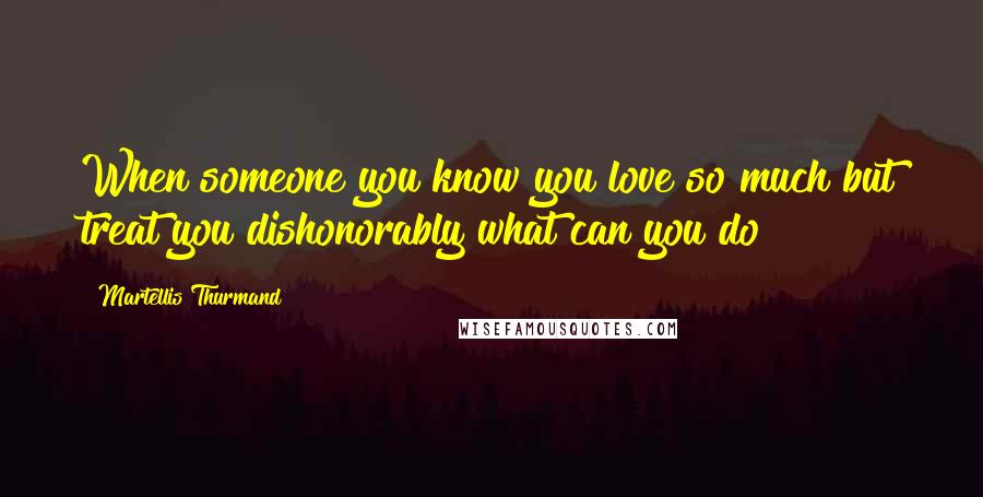 Martellis Thurmand Quotes: When someone you know you love so much but treat you dishonorably what can you do?